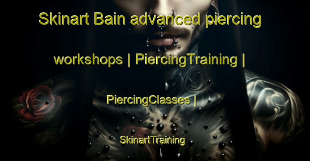 Skinart Bain advanced piercing workshops | PiercingTraining | PiercingClasses | SkinartTraining-United States
